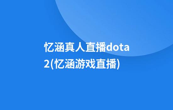 忆涵真人直播dota2(忆涵游戏直播)