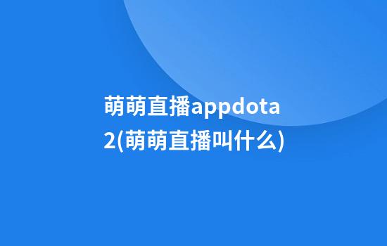 萌萌直播appdota2(萌萌直播叫什么)