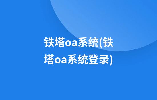 铁塔oa系统(铁塔oa系统登录)