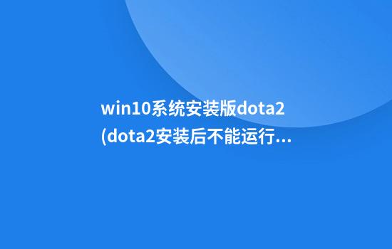 win10系统安装版dota2(dota2安装后不能运行怎么办)