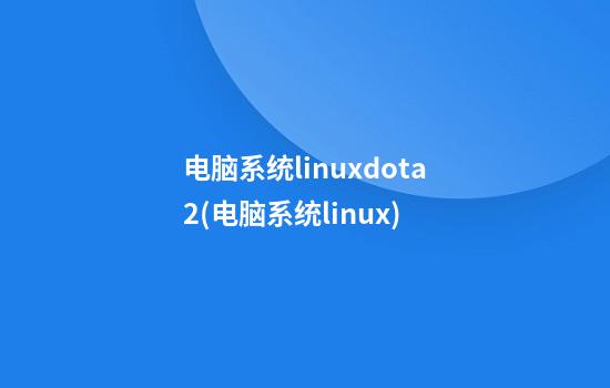 电脑系统linuxdota2(电脑系统linux)