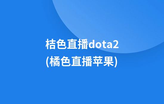 桔色直播dota2(橘色直播苹果)