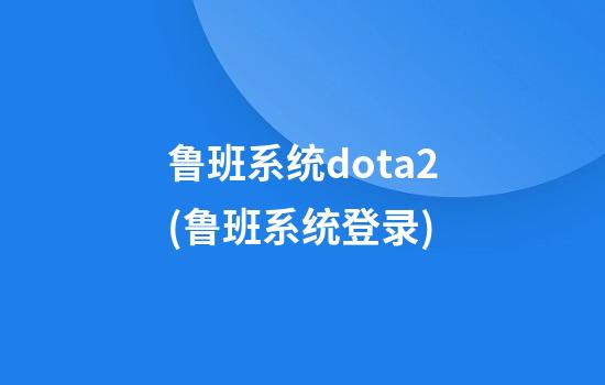 鲁班系统dota2(鲁班系统登录)