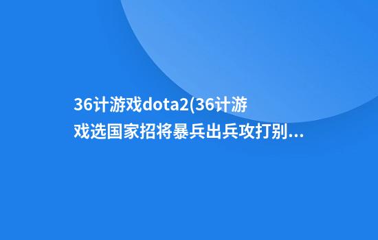 36计游戏dota2(36计游戏选国家招将暴兵出兵攻打别国)