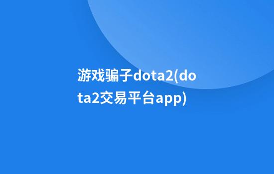 游戏骗子dota2(dota2交易平台app)