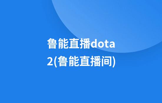 鲁能直播dota2(鲁能直播间)