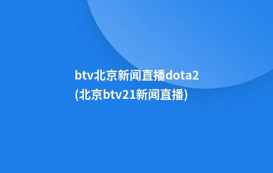 btv北京新闻直播dota2(北京btv21新闻直播)