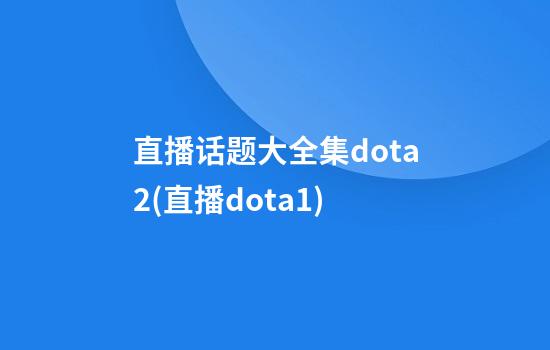 直播话题大全集dota2(直播dota1)