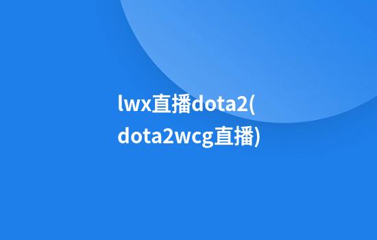 lwx直播dota2(dota2wcg直播)