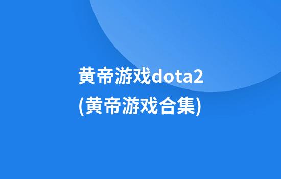 黄帝游戏dota2(黄帝游戏合集)