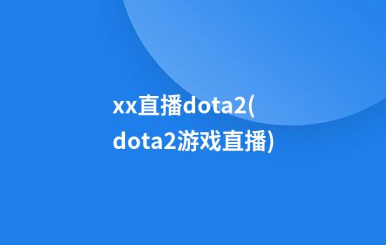 xx直播dota2(dota2游戏直播)