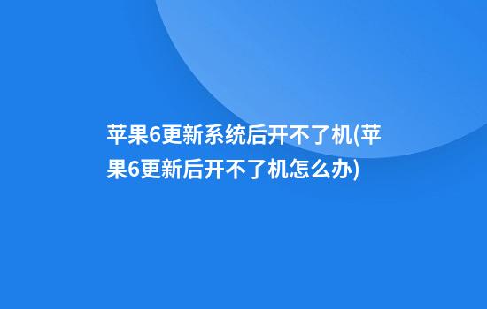 苹果6更新系统后开不了机(苹果6更新后开不了机怎么办)