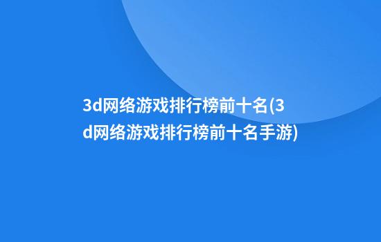 3d网络游戏排行榜前十名(3d网络游戏排行榜前十名手游)