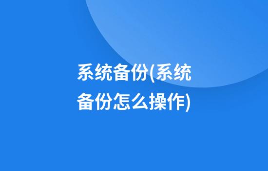 系统备份(系统备份怎么操作)