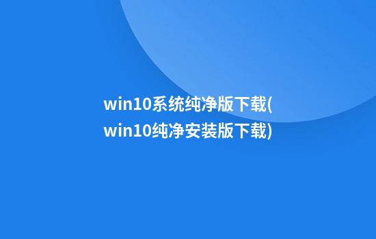 win10系统纯净版下载(win10纯净安装版下载)