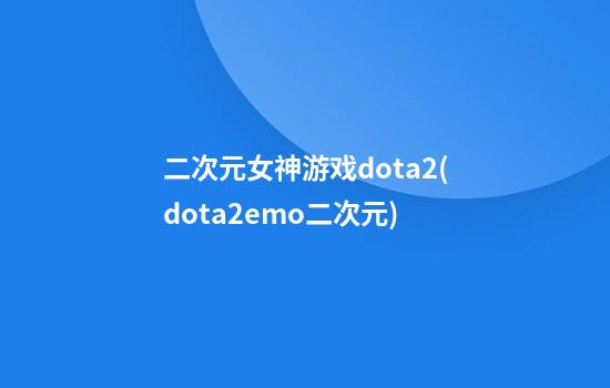 二次元女神游戏dota2(dota2emo二次元)