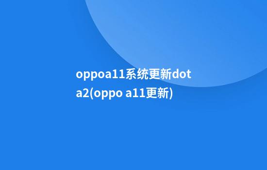 oppoa11系统更新dota2(oppo a11更新)