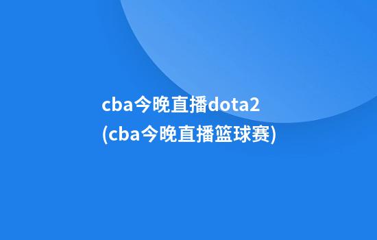 cba今晚直播dota2(cba今晚直播篮球赛)