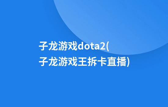 子龙游戏dota2(子龙游戏王拆卡直播)