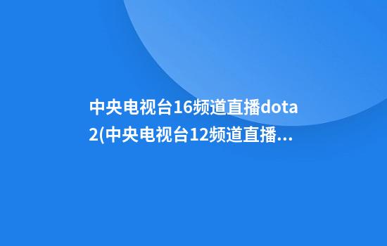 中央电视台16频道直播dota2(中央电视台12频道直播在线观看)