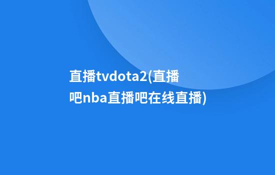 直播tvdota2(直播吧nba直播吧在线直播)