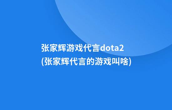 张家辉游戏代言dota2(张家辉代言的游戏叫啥)