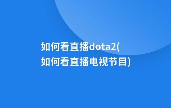 如何看直播dota2(如何看直播电视节目)