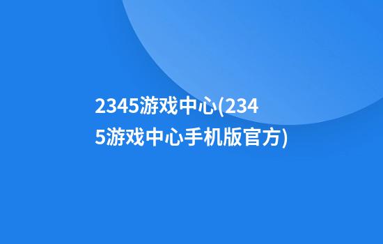 2345游戏中心(2345游戏中心手机版官方)