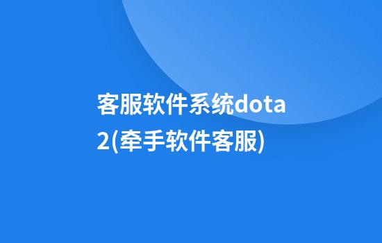 客服软件系统dota2(牵手软件客服)