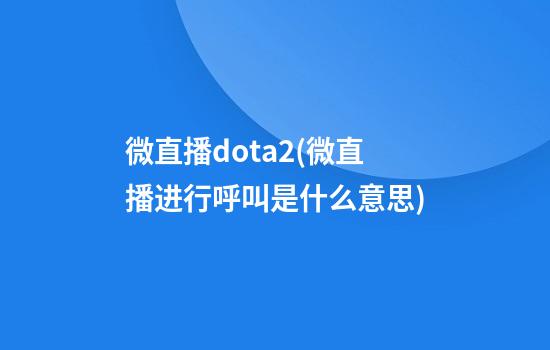 微直播dota2(微直播进行呼叫是什么意思)