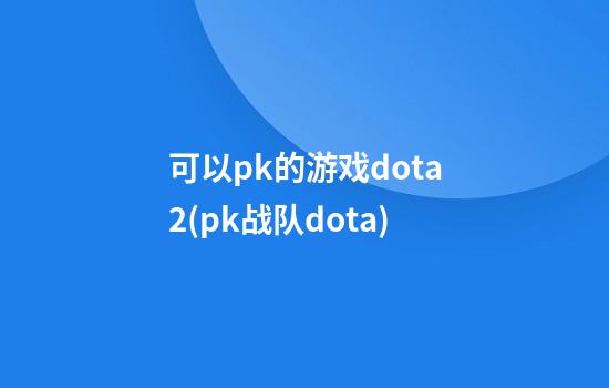 可以pk的游戏dota2(pk战队dota)