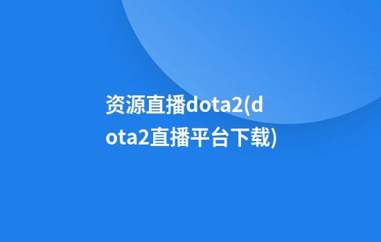 资源直播dota2(dota2直播平台下载)