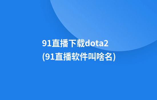 91直播下载dota2(91直播软件叫啥名)