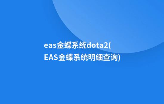 eas金蝶系统dota2(EAS金蝶系统明细查询)