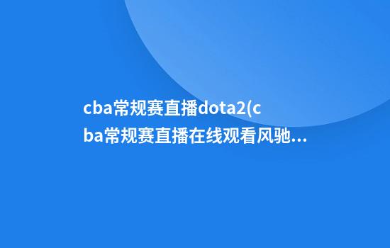 cba常规赛直播dota2(cba常规赛直播在线观看风驰网)