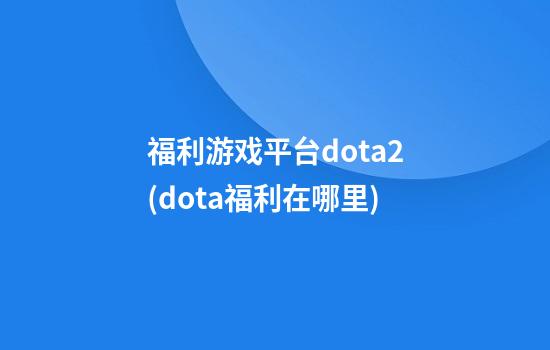 福利游戏平台dota2(dota福利在哪里)