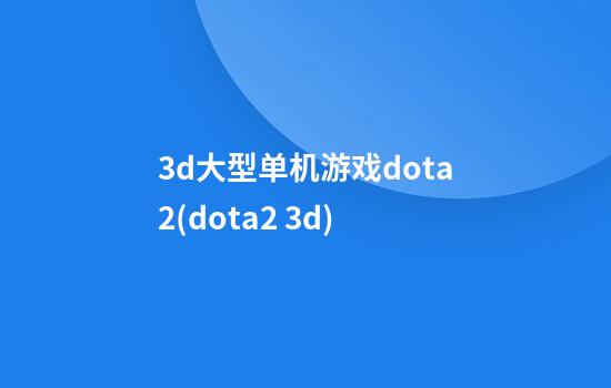 3d大型单机游戏dota2(dota2 3d)