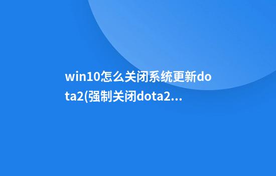 win10怎么关闭系统更新dota2(强制关闭dota2)