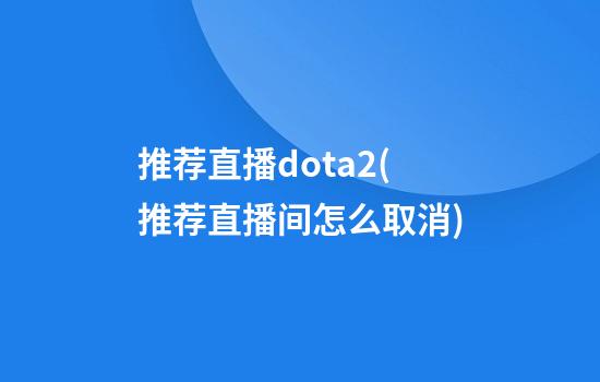 推荐直播dota2(推荐直播间怎么取消)