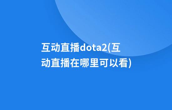 互动直播dota2(互动直播在哪里可以看)