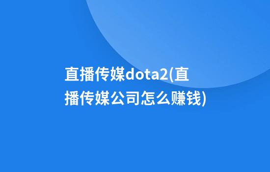 直播传媒dota2(直播传媒公司怎么赚钱)