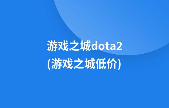 游戏之城dota2(游戏之城低价)