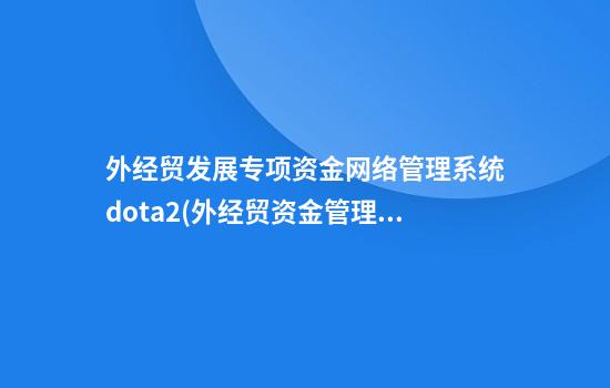 外经贸发展专项资金网络管理系统dota2(外经贸资金管理办法)