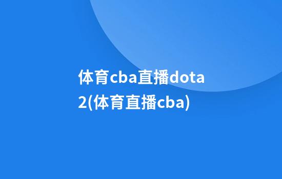 体育cba直播dota2(体育直播cba)