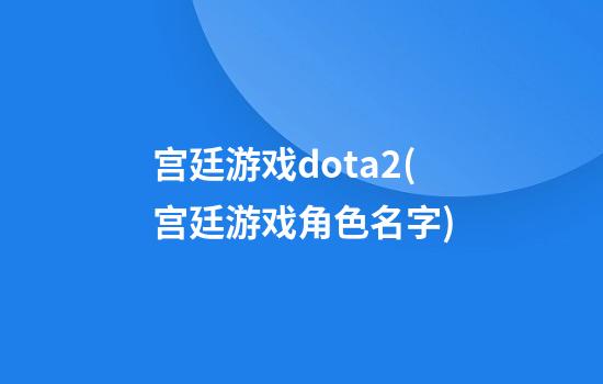 宫廷游戏dota2(宫廷游戏角色名字)