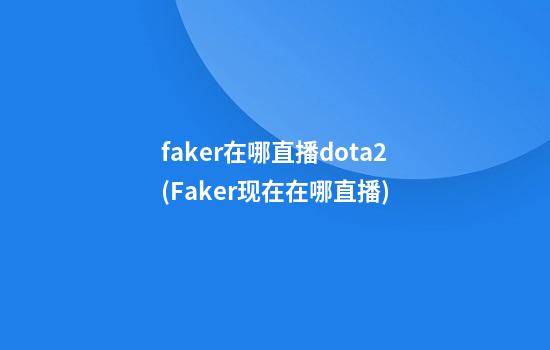 faker在哪直播dota2(Faker现在在哪直播)