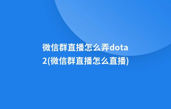 微信群直播怎么弄dota2(微信群直播怎么直播)