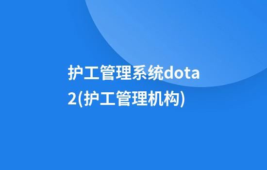 护工管理系统dota2(护工管理机构)