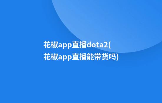 花椒app直播dota2(花椒app直播能带货吗)