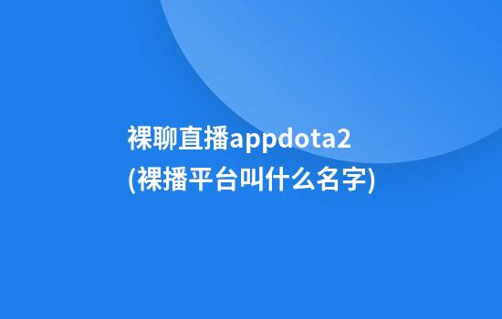 裸聊直播appdota2(裸播平台叫什么名字)